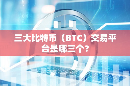 三大比特币（BTC）交易平台是哪三个？