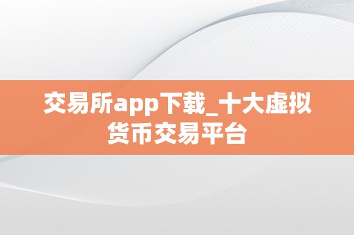 交易所app下载_十大虚拟货币交易平台