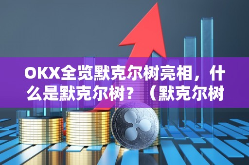 OKX全览默克尔树亮相，什么是默克尔树？（默克尔树的用途）