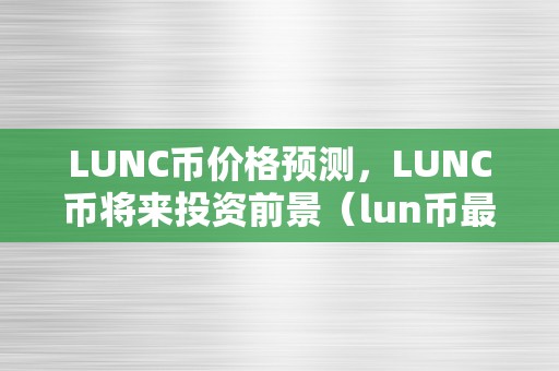 LUNC币价格预测，LUNC币将来投资前景（lun币最新动静）