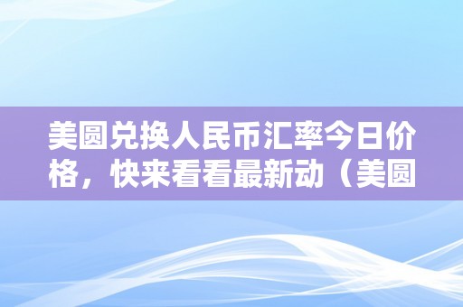 美圆兑换人民币汇率今日价格，快来看看最新动（美圆兑换人民币汇率今日汇）