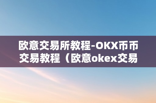 欧意交易所教程-OKX币币交易教程（欧意okex交易所）