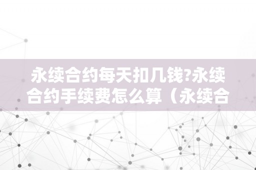 永续合约每天扣几钱?永续合约手续费怎么算（永续合约一天的费用是几）