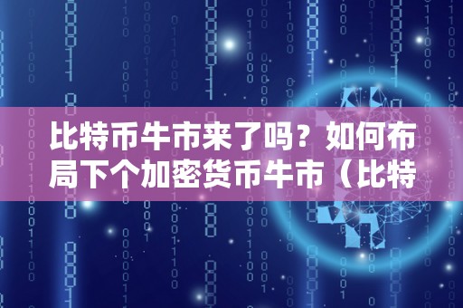 比特币牛市来了吗？如何布局下个加密货币牛市（比特币牛市又来了）