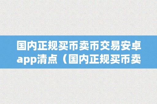 国内正规买币卖币交易安卓app清点（国内正规买币卖币交易安卓app清点在哪里）