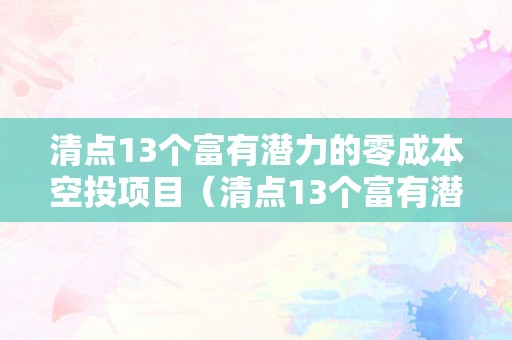 清点13个富有潜力的零成本空投项目（清点13个富有潜力的零成本空投项目是什么）