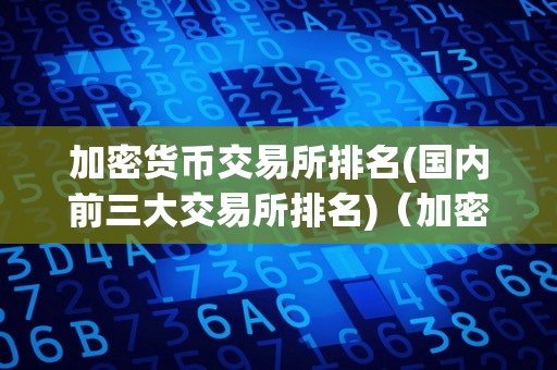 加密货币交易所排名(国内前三大交易所排名)（加密货币 交易所排名）