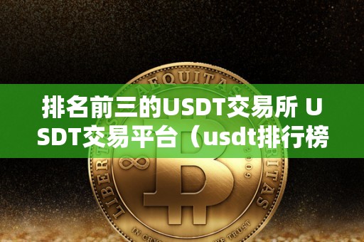 排名前三的USDT交易所 USDT交易平台（usdt排行榜）