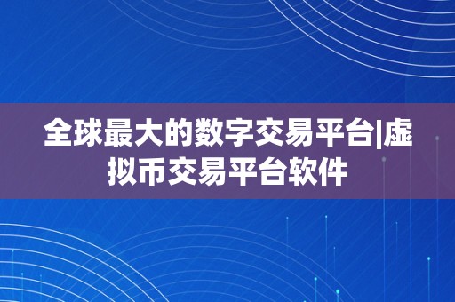 全球最大的数字交易平台|虚拟币交易平台软件