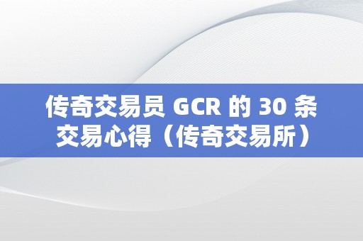 传奇交易员 GCR 的 30 条交易心得（传奇交易所）