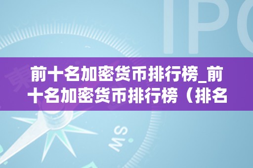 前十名加密货币排行榜_前十名加密货币排行榜（排名前十的加密货币）