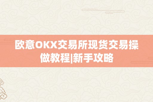 欧意OKX交易所现货交易操做教程|新手攻略