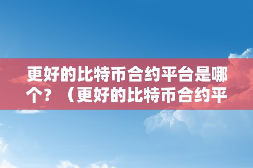 更好的比特币合约平台是哪个？（更好的比特币合约平台是哪个公司）