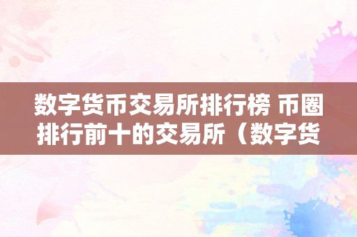 数字货币交易所排行榜 币圈排行前十的交易所（数字货币交易所前100排名）