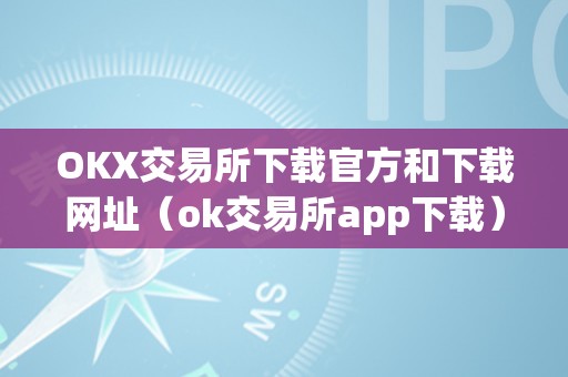 OKX交易所下载官方和下载网址（ok交易所app下载）