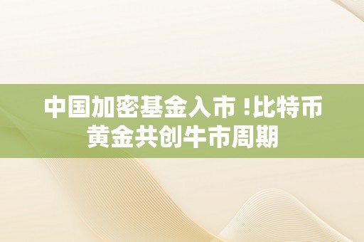 中国加密基金入市 !比特币黄金共创牛市周期