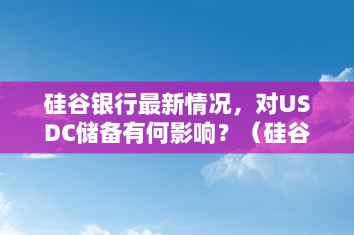 硅谷银行最新情况，对USDC储备有何影响？（硅谷银行最新情况,对usdc储备有何影响呢）