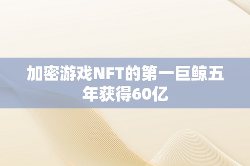 加密游戏NFT的第一巨鲸五年获得60亿