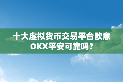 十大虚拟货币交易平台欧意OKX平安可靠吗？