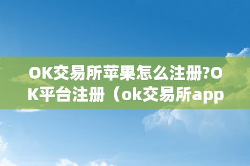 OK交易所苹果怎么注册?OK平台注册（ok交易所app下载苹果手机）