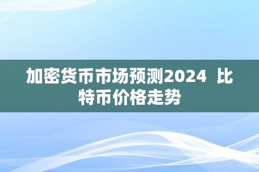 加密货币市场预测2024  比特币价格走势