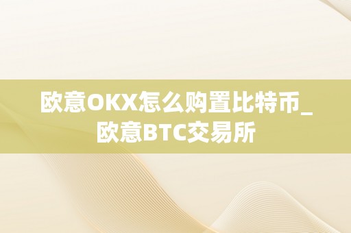 欧意OKX怎么购置比特币_欧意BTC交易所