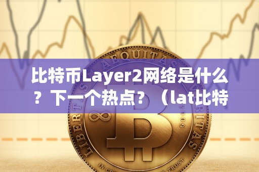 比特币Layer2网络是什么？下一个热点？（lat比特币）