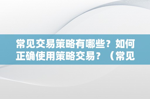 常见交易策略有哪些？如何正确使用策略交易？（常见交易策略有哪些?如何正确使用策略交易方法）