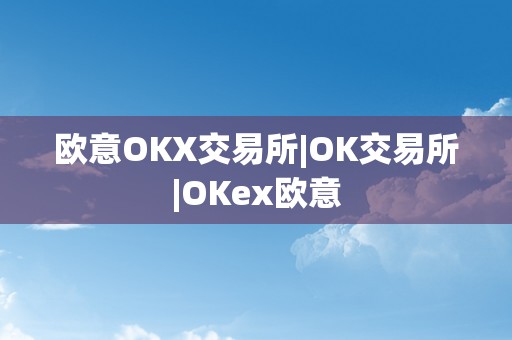 欧意OKX交易所|OK交易所|OKex欧意