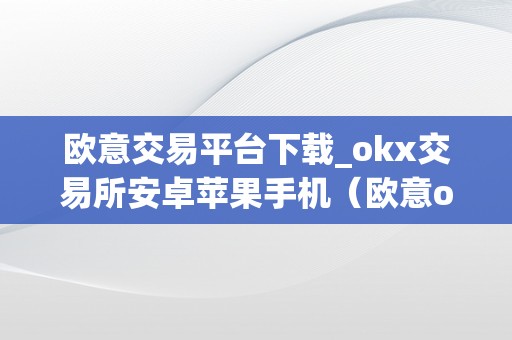 欧意交易平台下载_okx交易所安卓苹果手机（欧意okex交易所）