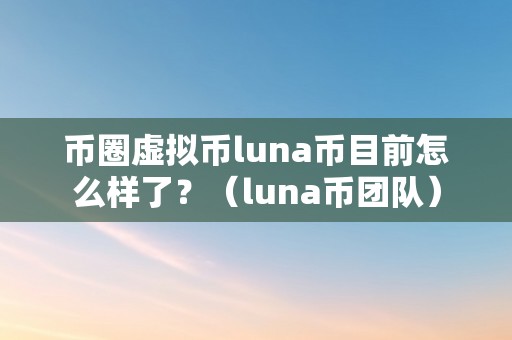 币圈虚拟币luna币目前怎么样了？（luna币团队）