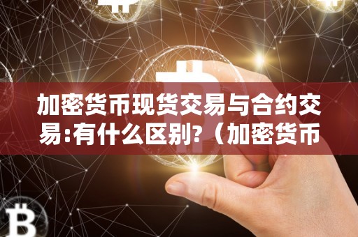 加密货币现货交易与合约交易:有什么区别?（加密货币现货交易与合约交易:有什么区别和联系）