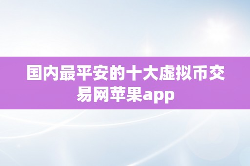 国内最平安的十大虚拟币交易网苹果app