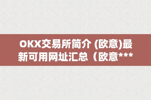 OKX交易所简介 (欧意)最新可用网址汇总（欧意****交易所）