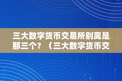 三大数字货币交易所别离是那三个？（三大数字货币交易所介绍）