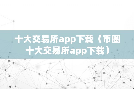 十大交易所app下载（币圈十大交易所app下载）