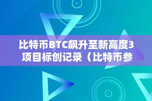 比特币BTC飙升至新高度3 项目标创记录（比特币参考目标）