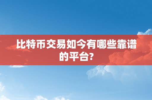 比特币交易如今有哪些靠谱的平台?