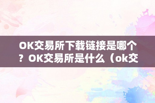 OK交易所下载链接是哪个？OK交易所是什么（ok交易所下载地址）