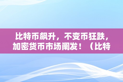 比特币飙升，不变币狂跌，加密货币市场阐发！（比特币飙升,不变币狂跌,加密货币市场阐发）