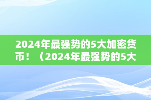 2024年最强势的5大加密货币！（2024年最强势的5大加密货币是什么）