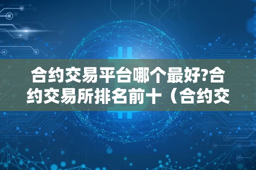 合约交易平台哪个最好?合约交易所排名前十（合约交易所合法吗）