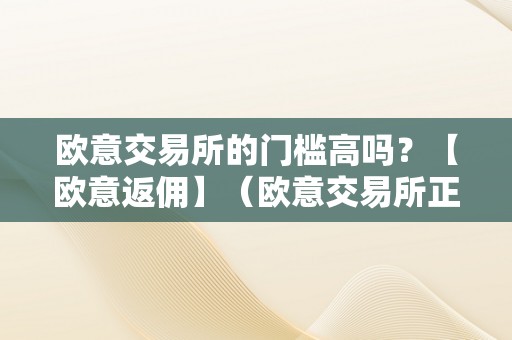 欧意交易所的门槛高吗？【欧意返佣】（欧意交易所正规吗）