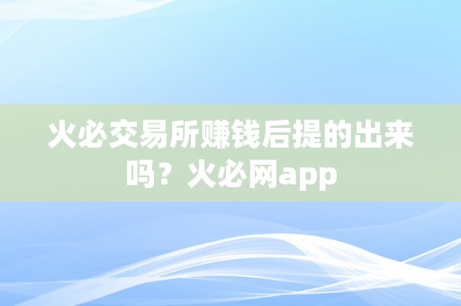 火必交易所赚钱后提的出来吗？火必网app