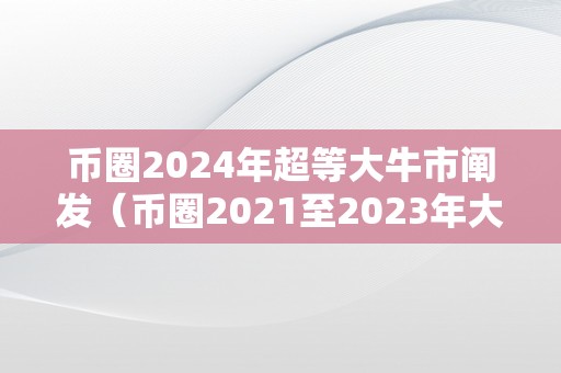 币圈2024年超等大牛市阐发（币圈2021至2023年大牛市）