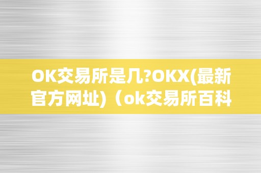 OK交易所是几?OKX(最新官方网址)（ok交易所百科）