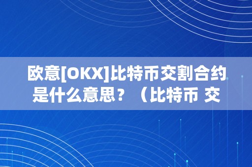 欧意[OKX]比特币交割合约是什么意思？（比特币 交割合约）