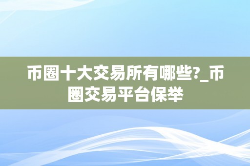 币圈十大交易所有哪些?_币圈交易平台保举