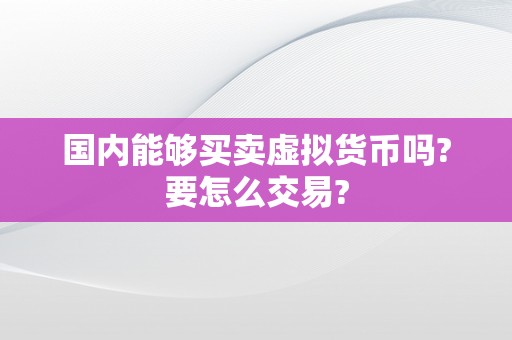 国内能够买卖虚拟货币吗?要怎么交易?