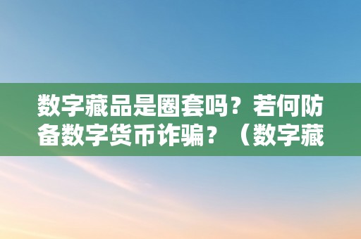 数字藏品是圈套吗？若何防备数字货币诈骗？（数字藏品是圈套吗?若何防备数字货币诈骗风险）